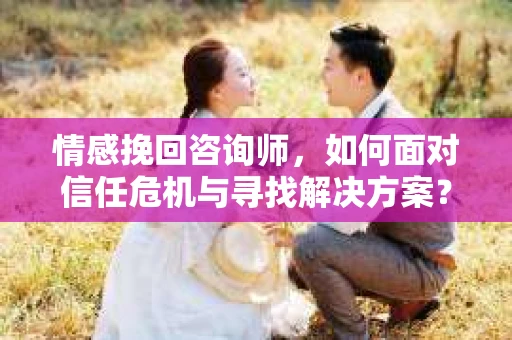 情感挽回咨询师，如何面对信任危机与寻找解决方案？