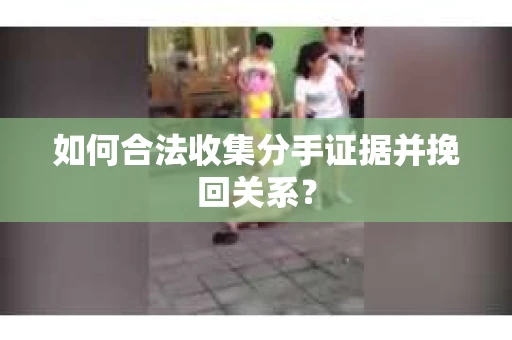 如何合法收集分手证据并挽回关系？