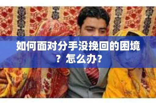 如何面对分手没挽回的困境？怎么办？