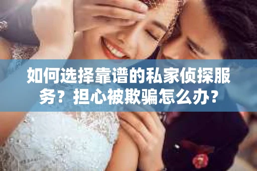 如何选择靠谱的私家侦探服务？担心被欺骗怎么办？