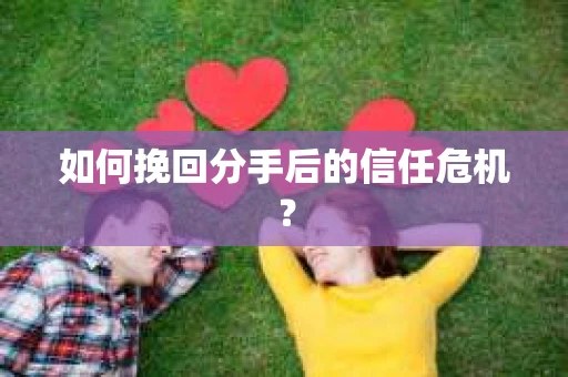 如何挽回分手后的信任危机？