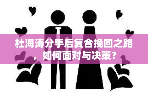 杜海涛分手后复合挽回之路，如何面对与决策？