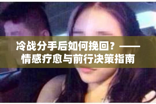 冷战分手后如何挽回？——情感疗愈与前行决策指南