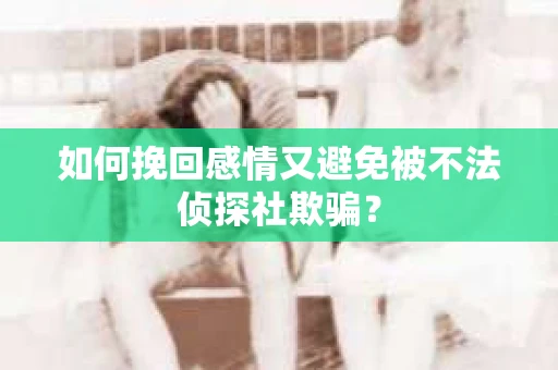如何挽回感情又避免被不法侦探社欺骗？