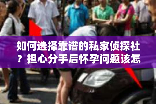 如何选择靠谱的私家侦探社？担心分手后怀孕问题该怎么办？
