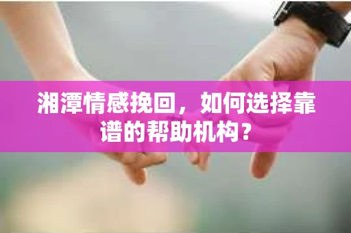 湘潭情感挽回，如何选择靠谱的帮助机构？