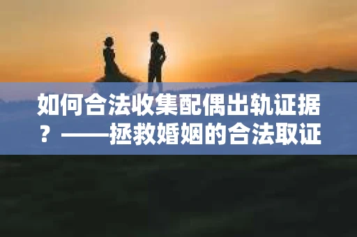 如何合法收集配偶出轨证据？——拯救婚姻的合法取证记