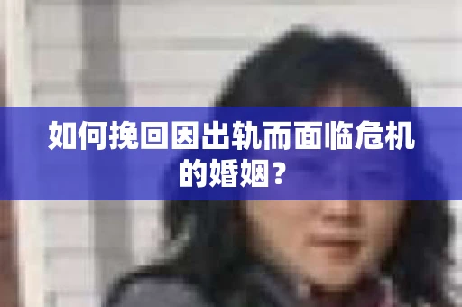 如何挽回因出轨而面临危机的婚姻？