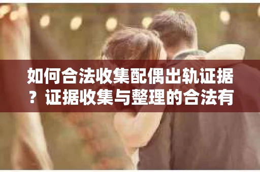 如何合法收集配偶出轨证据？证据收集与整理的合法有效策略