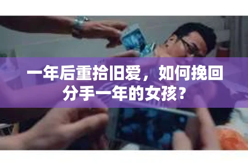 一年后重拾旧爱，如何挽回分手一年的女孩？