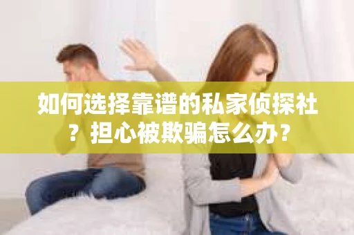 如何选择靠谱的私家侦探社？担心被欺骗怎么办？