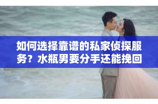 如何选择靠谱的私家侦探服务?水瓶男要分手还能挽回吗? 如何选择靠谱的私家侦探服务?水瓶男要分手还能挽回吗?