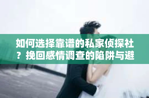 如何选择靠谱的私家侦探社？挽回感情调查的陷阱与避坑指南
