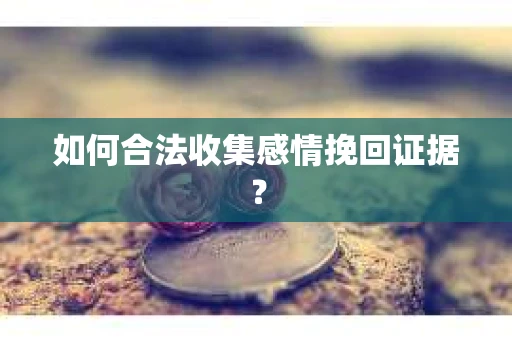 如何合法收集感情挽回证据？