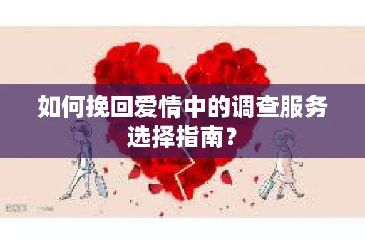 如何挽回爱情中的调查服务选择指南？