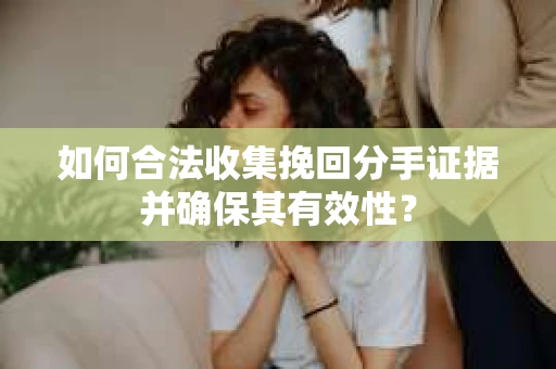 如何合法收集挽回分手证据并确保其有效性？