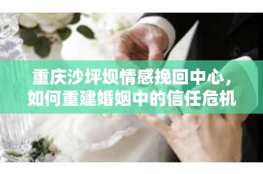 重庆沙坪坝情感挽回中心，如何重建婚姻中的信任危机？