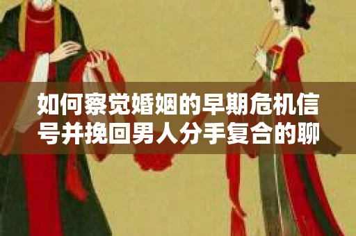 如何察觉婚姻的早期危机信号并挽回男人分手复合的聊天技巧？