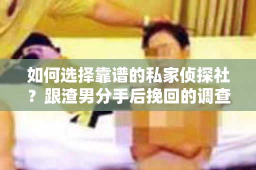 如何选择靠谱的私家侦探社？跟渣男分手后挽回的调查服务怎么办？