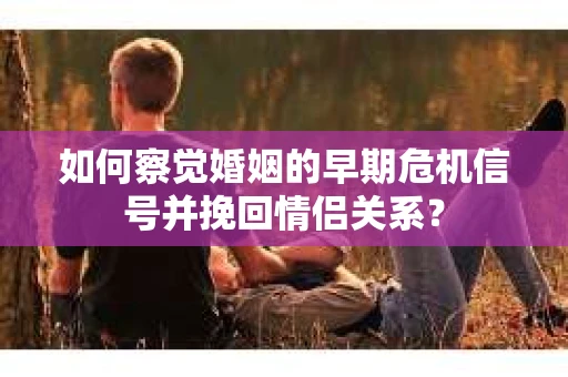 如何察觉婚姻的早期危机信号并挽回情侣关系？