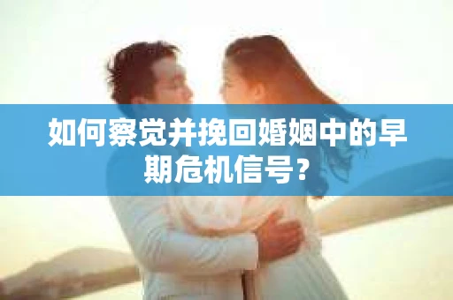 如何察觉并挽回婚姻中的早期危机信号？