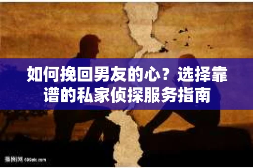 如何挽回男友的心？选择靠谱的私家侦探服务指南