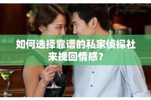 如何选择靠谱的私家侦探社来挽回情感？