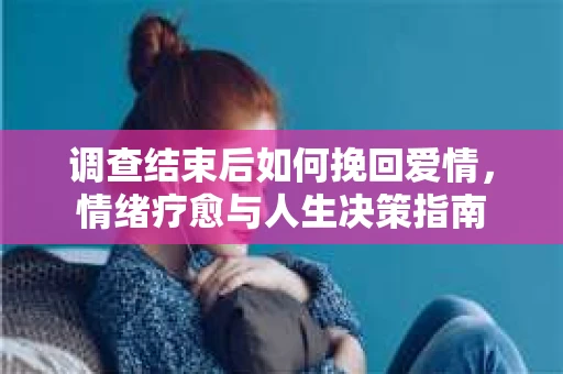 调查结束后如何挽回爱情，情绪疗愈与人生决策指南