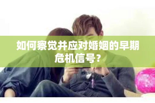 如何察觉并应对婚姻的早期危机信号？