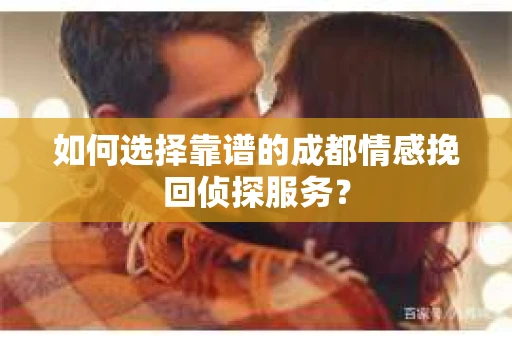 如何选择靠谱的成都情感挽回侦探服务？