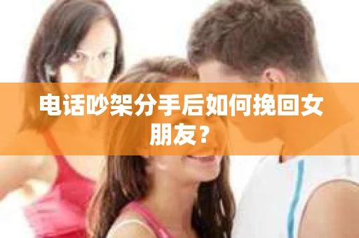 电话吵架分手后如何挽回女朋友？