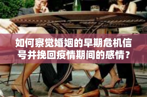 如何察觉婚姻的早期危机信号并挽回疫情期间的感情？