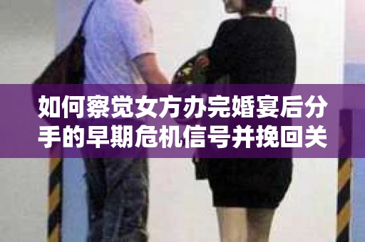 如何察觉女方办完婚宴后分手的早期危机信号并挽回关系？