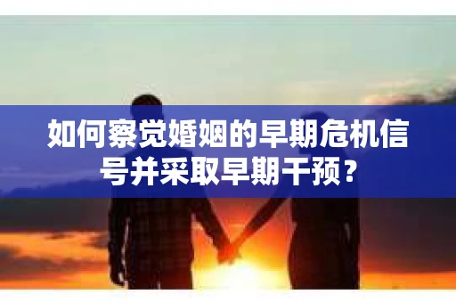 如何察觉婚姻的早期危机信号并采取早期干预？
