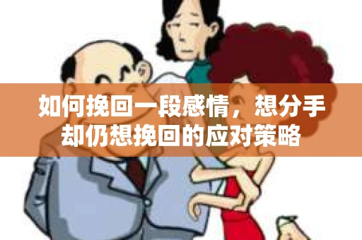 如何挽回一段感情，想分手却仍想挽回的应对策略