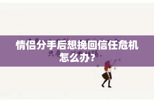情侣分手后想挽回信任危机怎么办？