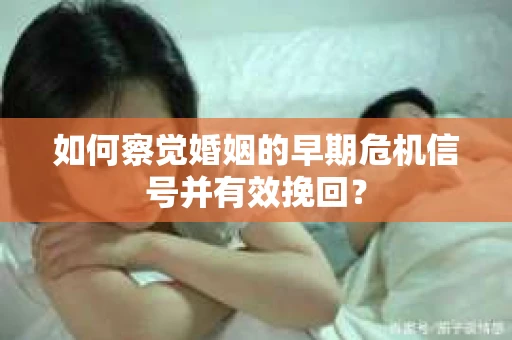 如何察觉婚姻的早期危机信号并有效挽回？