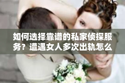 如何选择靠谱的私家侦探服务？遭遇女人多次出轨怎么办？
