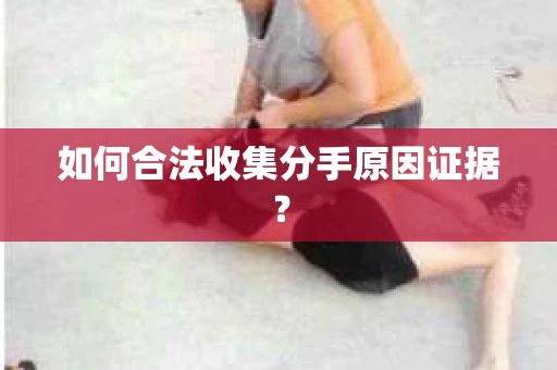 如何合法收集分手原因证据？