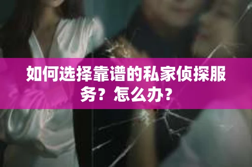 如何选择靠谱的私家侦探服务？怎么办？