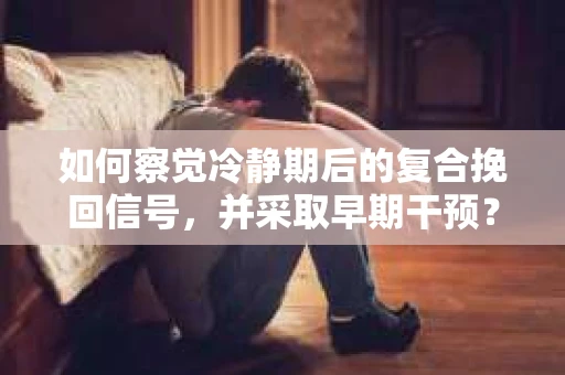如何察觉冷静期后的复合挽回信号，并采取早期干预？
