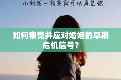 如何察觉并应对婚姻的早期危机信号？