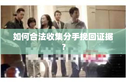 如何合法收集分手挽回证据？