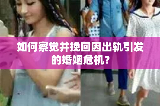 如何察觉并挽回因出轨引发的婚姻危机？