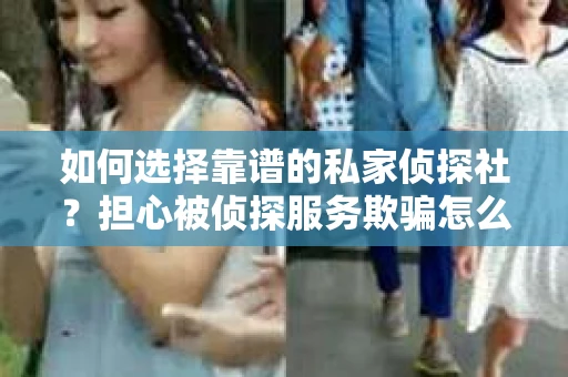 如何选择靠谱的私家侦探社？担心被侦探服务欺骗怎么办？