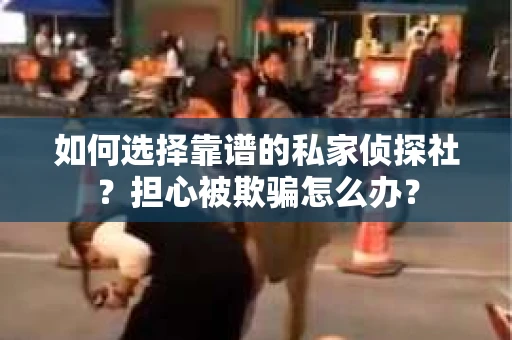 如何选择靠谱的私家侦探社？担心被欺骗怎么办？