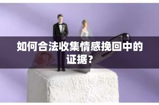 如何合法收集情感挽回中的证据？