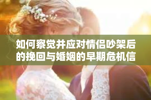 如何察觉并应对情侣吵架后的挽回与婚姻的早期危机信号？