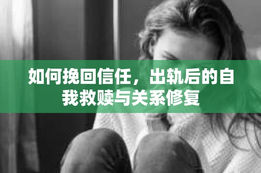 如何挽回信任，出轨后的自我救赎与关系修复