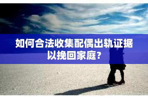 如何合法收集配偶出轨证据以挽回家庭？